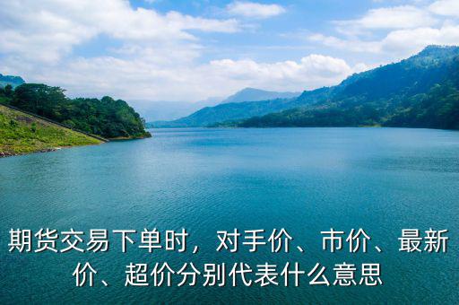 期貨交易下單時(shí)，對(duì)手價(jià)、市價(jià)、最新價(jià)、超價(jià)分別代表什么意思