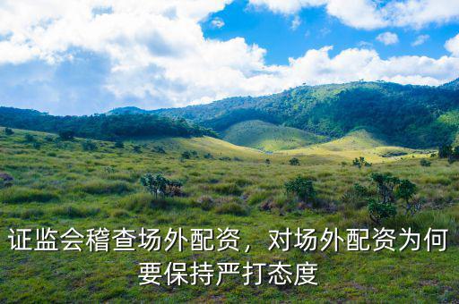證監(jiān)會(huì)稽查場(chǎng)外配資，對(duì)場(chǎng)外配資為何要保持嚴(yán)打態(tài)度