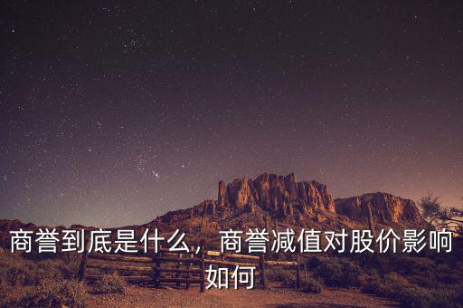 商譽(yù)到底是什么，商譽(yù)減值對(duì)股價(jià)影響如何