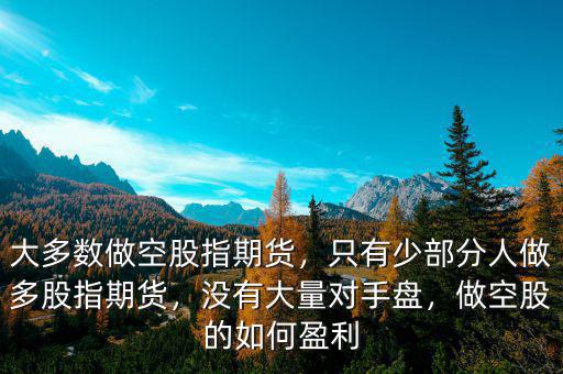 大多數(shù)做空股指期貨，只有少部分人做多股指期貨，沒有大量對手盤，做空股的如何盈利