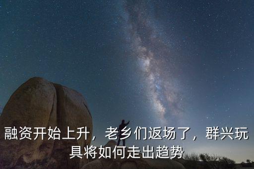 融資開始上升，老鄉(xiāng)們返場了，群興玩具將如何走出趨勢