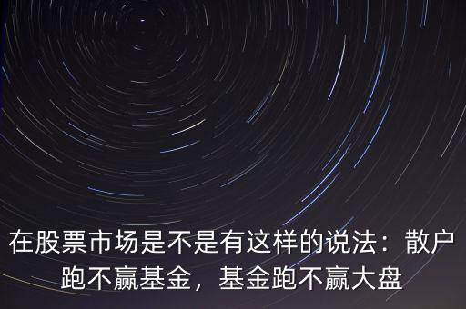 在股票市場是不是有這樣的說法：散戶跑不贏基金，基金跑不贏大盤