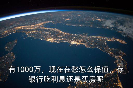 有1000萬，現(xiàn)在在愁怎么保值，存銀行吃利息還是買房呢