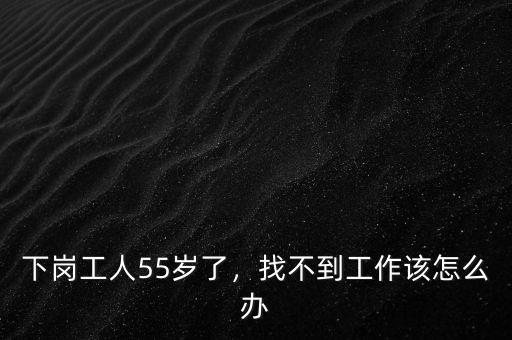 下崗工人55歲了，找不到工作該怎么辦
