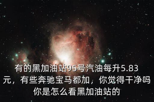有的黑加油站95號汽油每升5.83元，有些奔馳寶馬都加，你覺得干凈嗎你是怎么看黑加油站的
