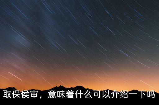 取保侯審，意味著什么可以介紹一下嗎