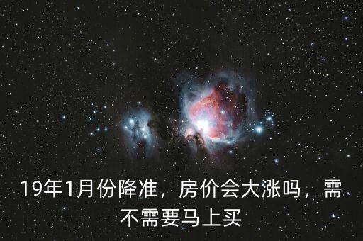 19年1月份降準(zhǔn)，房價會大漲嗎，需不需要馬上買