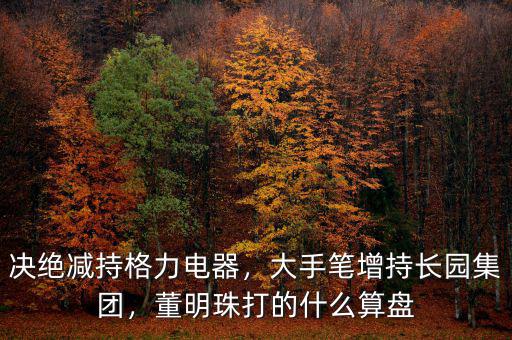 決絕減持格力電器，大手筆增持長(zhǎng)園集團(tuán)，董明珠打的什么算盤(pán)