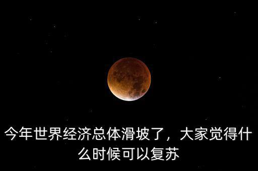 今年世界經(jīng)濟總體滑坡了，大家覺得什么時候可以復(fù)蘇