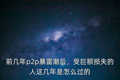 前幾年p2p暴雷潮后，受巨額損失的人這幾年是怎么過(guò)的