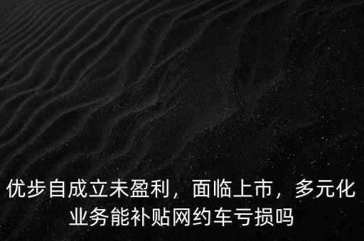 優(yōu)步自成立未盈利，面臨上市，多元化業(yè)務(wù)能補貼網(wǎng)約車虧損嗎