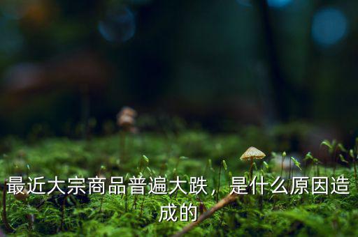 最近大宗商品普遍大跌，是什么原因造成的