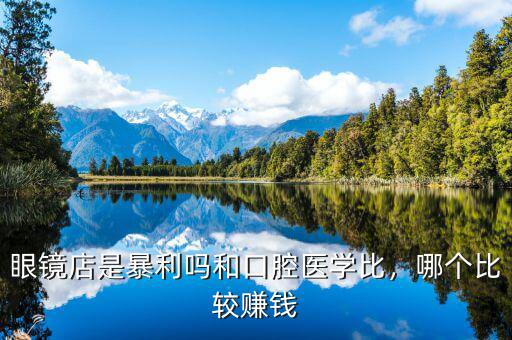 眼鏡店是暴利嗎和口腔醫(yī)學比，哪個比較賺錢