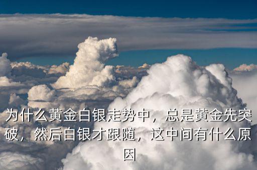 為什么黃金白銀走勢中，總是黃金先突破，然后白銀才跟隨，這中間有什么原因
