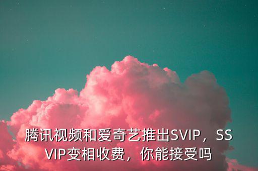 騰訊視頻和愛奇藝推出SVIP，SSVIP變相收費(fèi)，你能接受嗎