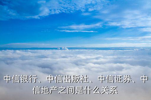 中信銀行、中信出版社、中信證券、中信地產(chǎn)之間是什么關(guān)系