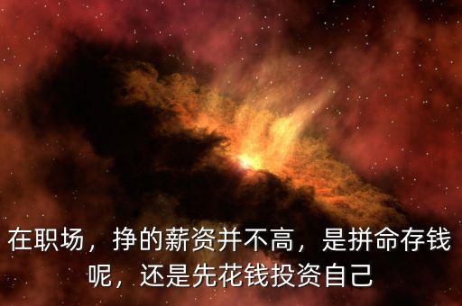 在職場，掙的薪資并不高，是拼命存錢呢，還是先花錢投資自己