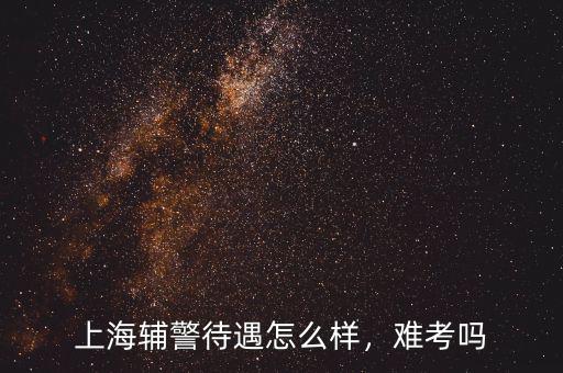 上海輔警待遇怎么樣，難考嗎