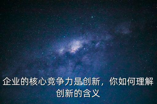 企業(yè)的核心競爭力是創(chuàng)新，你如何理解創(chuàng)新的含義