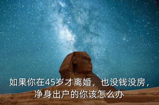 如果你在45歲才離婚，也沒錢沒房，凈身出戶的你該怎么辦