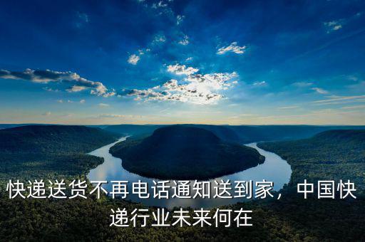 快遞送貨不再電話通知送到家，中國快遞行業(yè)未來何在
