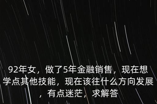 92年女，做了5年金融銷售，現(xiàn)在想學點其他技能，現(xiàn)在該往什么方向發(fā)展，有點迷茫，求解答