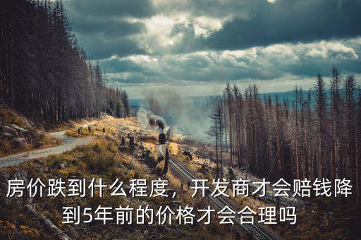 房價跌到什么程度，開發(fā)商才會賠錢降到5年前的價格才會合理嗎