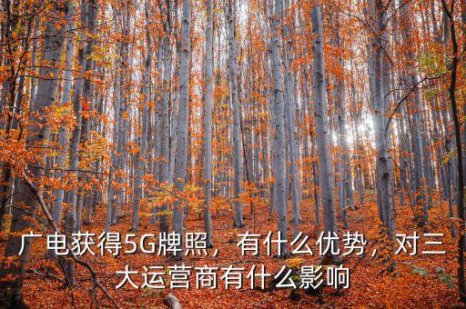 廣電獲得5G牌照，有什么優(yōu)勢，對(duì)三大運(yùn)營商有什么影響