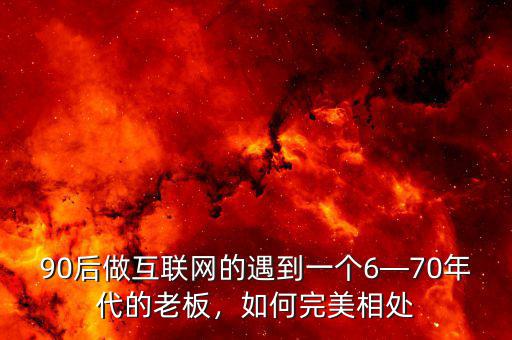 90后做互聯(lián)網(wǎng)的遇到一個(gè)6—70年代的老板，如何完美相處