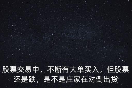 股票交易中，不斷有大單買入，但股票還是跌，是不是莊家在對倒出貨