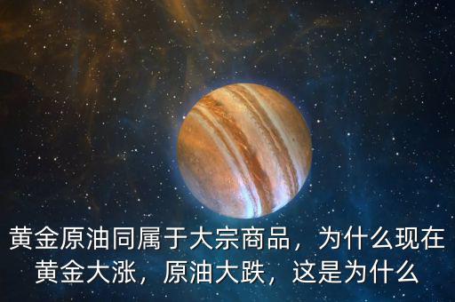 黃金原油同屬于大宗商品，為什么現(xiàn)在黃金大漲，原油大跌，這是為什么