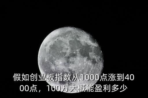 假如創(chuàng)業(yè)板指數(shù)從1000點(diǎn)漲到4000點(diǎn)，100萬大概能盈利多少