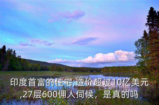 印度首富的住宅,造價超過10億美元,27層600傭人伺候，是真的嗎