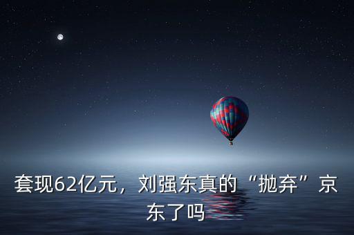套現(xiàn)62億元，劉強(qiáng)東真的“拋棄”京東了嗎