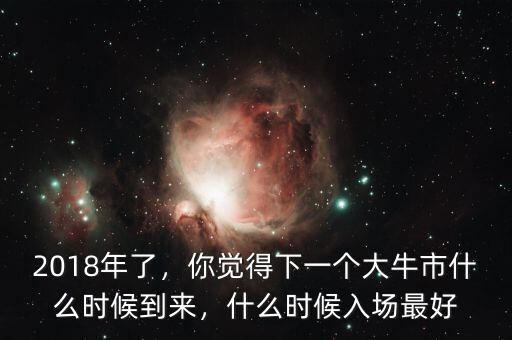 2018年了，你覺得下一個(gè)大牛市什么時(shí)候到來，什么時(shí)候入場(chǎng)最好