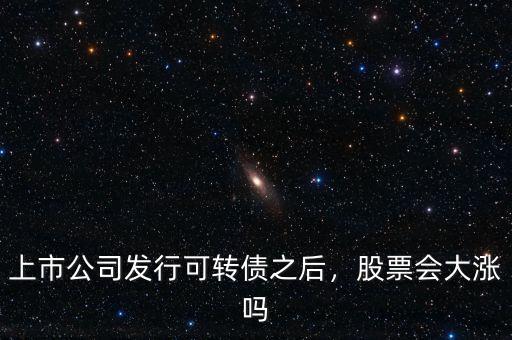 上市公司發(fā)行可轉(zhuǎn)債之后，股票會(huì)大漲嗎