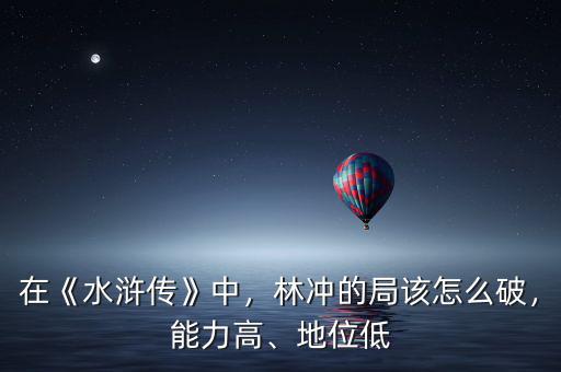 在《水滸傳》中，林沖的局該怎么破，能力高、地位低