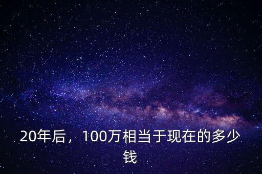 20年后，100萬相當(dāng)于現(xiàn)在的多少錢