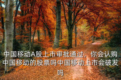 中國(guó)移動(dòng)A股上市審批通過，你會(huì)認(rèn)購中國(guó)移動(dòng)的股票嗎中國(guó)移動(dòng)上市會(huì)破發(fā)嗎