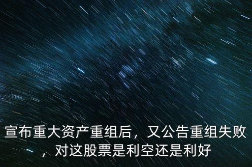 宣布重大資產(chǎn)重組后，又公告重組失敗，對(duì)這股票是利空還是利好