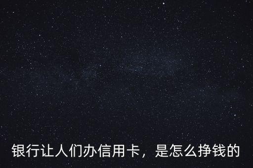 銀行讓人們辦信用卡，是怎么掙錢的