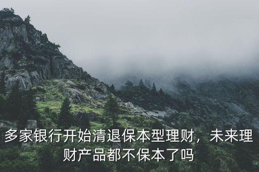 多家銀行開(kāi)始清退保本型理財(cái)，未來(lái)理財(cái)產(chǎn)品都不保本了嗎