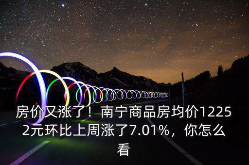 房?jī)r(jià)又漲了！南寧商品房均價(jià)12252元環(huán)比上周漲了7.01%，你怎么看