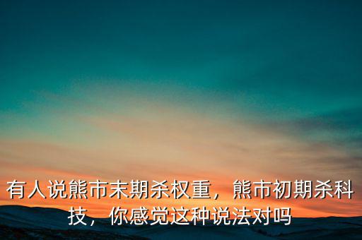 有人說熊市末期殺權重，熊市初期殺科技，你感覺這種說法對嗎