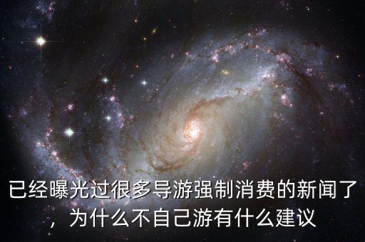 已經(jīng)曝光過很多導(dǎo)游強(qiáng)制消費(fèi)的新聞了，為什么不自己游有什么建議
