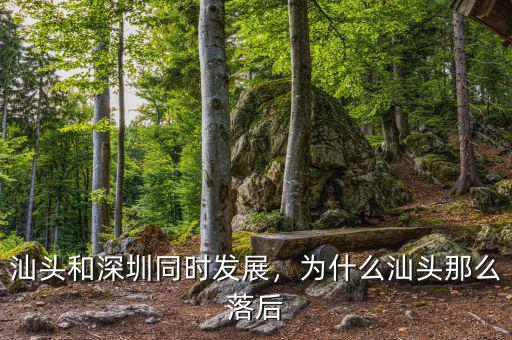 汕頭和深圳同時發(fā)展，為什么汕頭那么落后