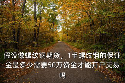假設(shè)做螺紋鋼期貨，1手螺紋鋼的保證金是多少需要50萬資金才能開戶交易嗎