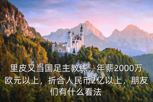 里皮又當(dāng)國足主教練，年薪2000萬歐元以上，折合人民幣2億以上，朋友們有什么看法