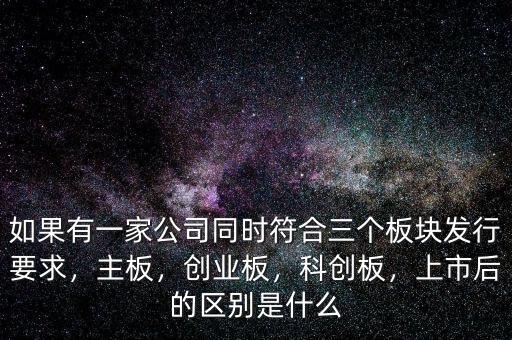 如果有一家公司同時(shí)符合三個(gè)板塊發(fā)行要求，主板，創(chuàng)業(yè)板，科創(chuàng)板，上市后的區(qū)別是什么