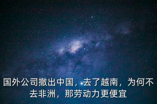 國(guó)外公司撤出中國(guó)，去了越南，為何不去非洲，那勞動(dòng)力更便宜